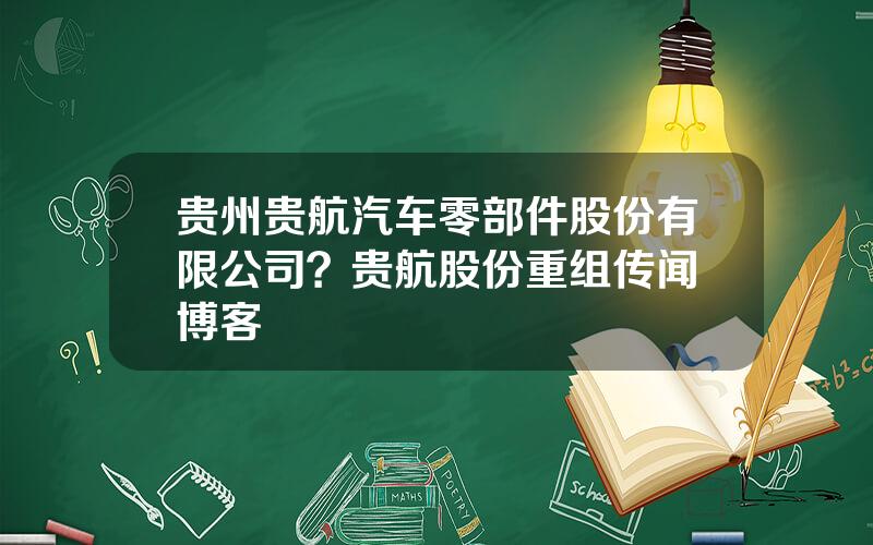 贵州贵航汽车零部件股份有限公司？贵航股份重组传闻 博客